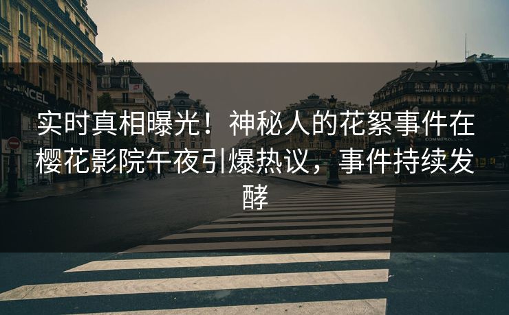 实时真相曝光！神秘人的花絮事件在樱花影院午夜引爆热议，事件持续发酵