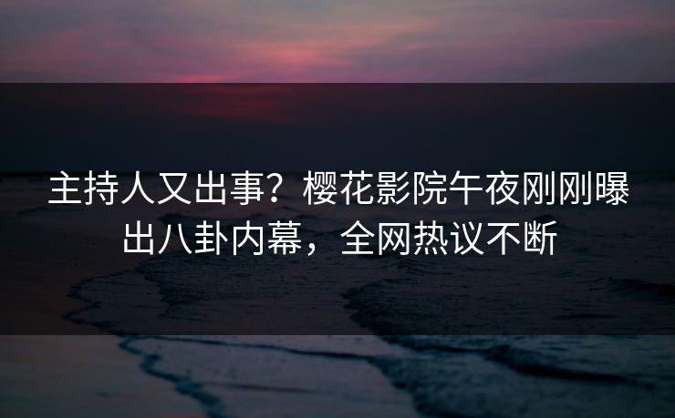 主持人又出事？樱花影院午夜刚刚曝出八卦内幕，全网热议不断
