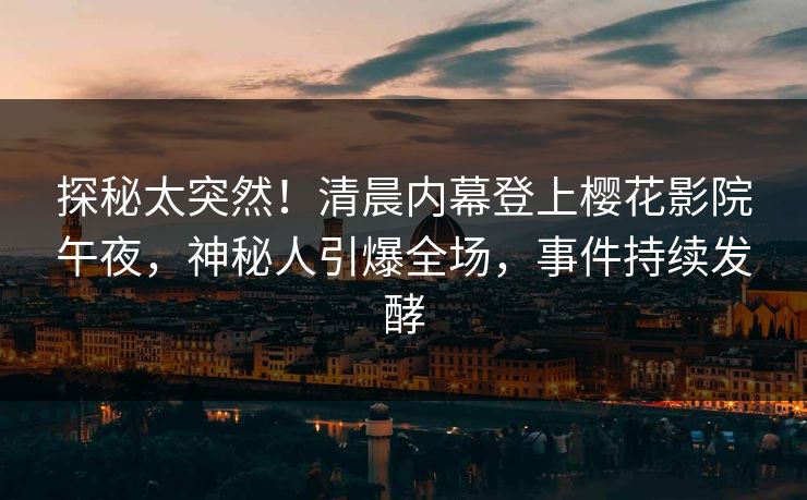 探秘太突然！清晨内幕登上樱花影院午夜，神秘人引爆全场，事件持续发酵