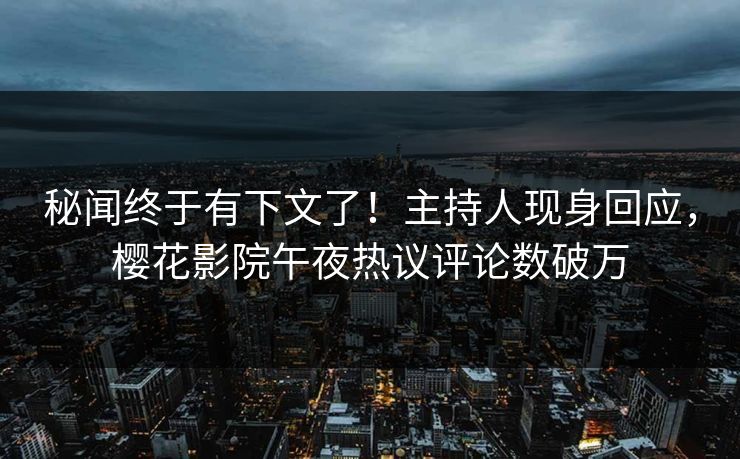 秘闻终于有下文了！主持人现身回应，樱花影院午夜热议评论数破万