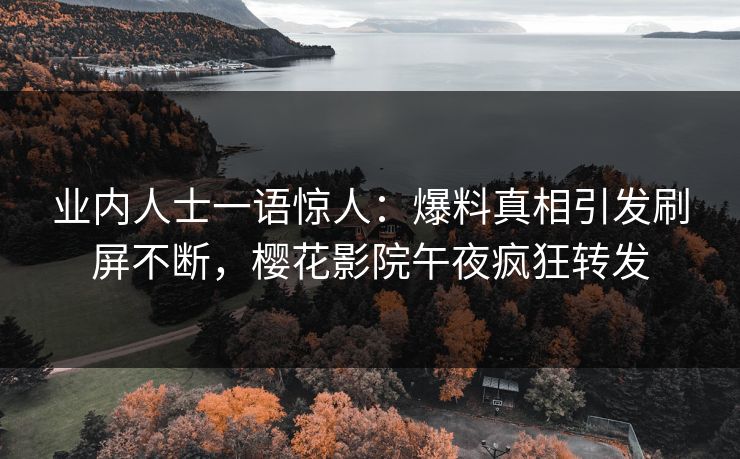 业内人士一语惊人：爆料真相引发刷屏不断，樱花影院午夜疯狂转发