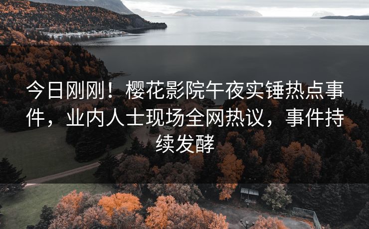 今日刚刚！樱花影院午夜实锤热点事件，业内人士现场全网热议，事件持续发酵