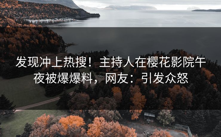 发现冲上热搜！主持人在樱花影院午夜被爆爆料，网友：引发众怒