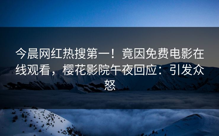今晨网红热搜第一！竟因免费电影在线观看，樱花影院午夜回应：引发众怒