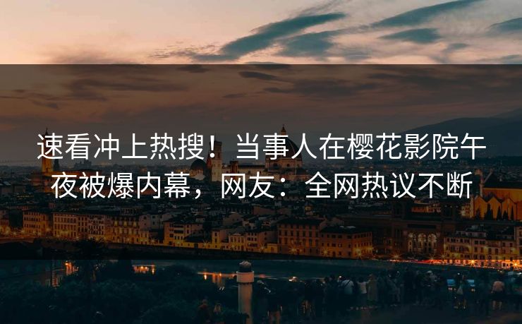 速看冲上热搜！当事人在樱花影院午夜被爆内幕，网友：全网热议不断