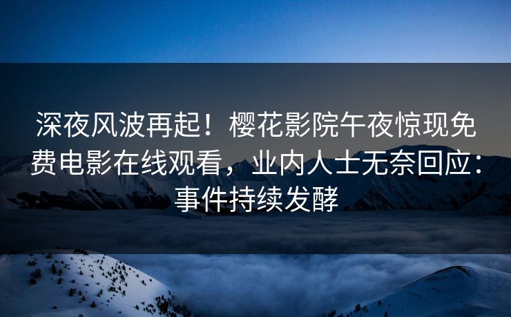 深夜风波再起！樱花影院午夜惊现免费电影在线观看，业内人士无奈回应：事件持续发酵