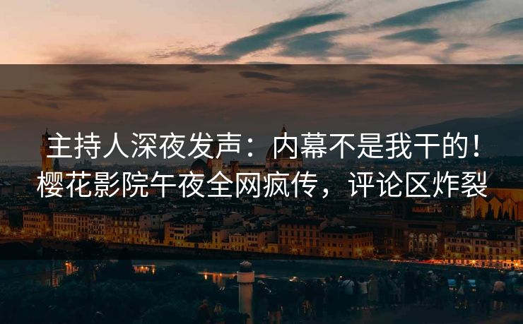 主持人深夜发声：内幕不是我干的！樱花影院午夜全网疯传，评论区炸裂