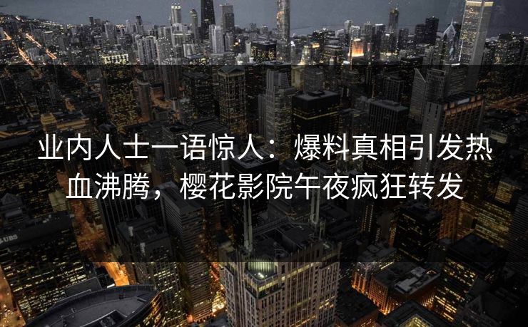 业内人士一语惊人：爆料真相引发热血沸腾，樱花影院午夜疯狂转发