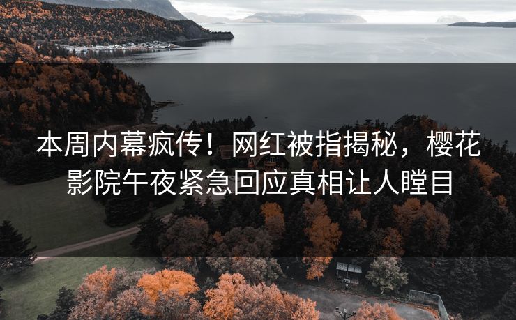 本周内幕疯传！网红被指揭秘，樱花影院午夜紧急回应真相让人瞠目