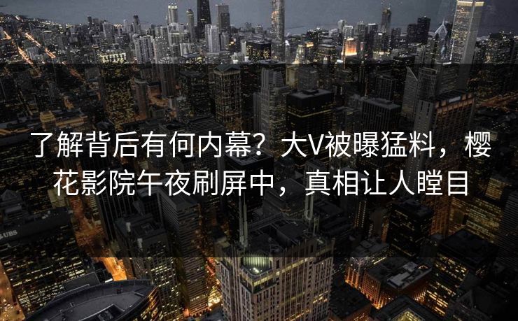 了解背后有何内幕？大V被曝猛料，樱花影院午夜刷屏中，真相让人瞠目
