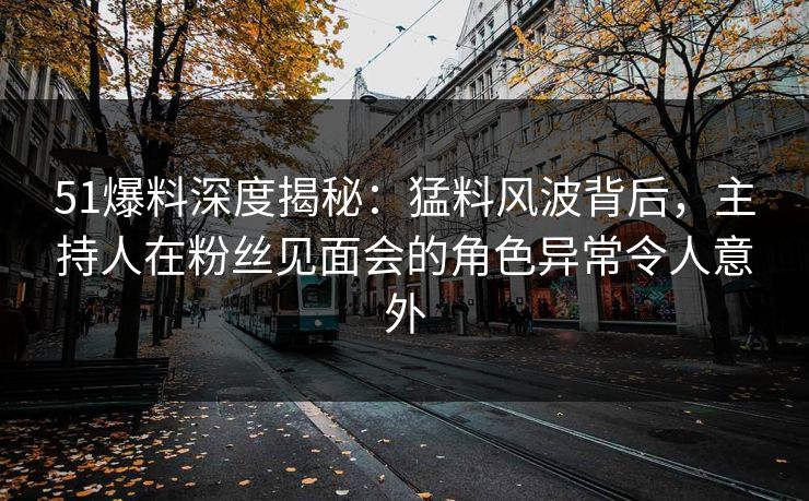 51爆料深度揭秘：猛料风波背后，主持人在粉丝见面会的角色异常令人意外