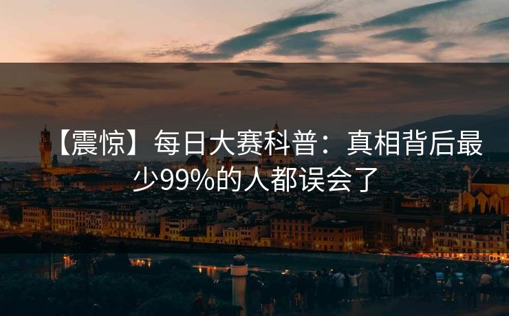 【震惊】每日大赛科普：真相背后最少99%的人都误会了