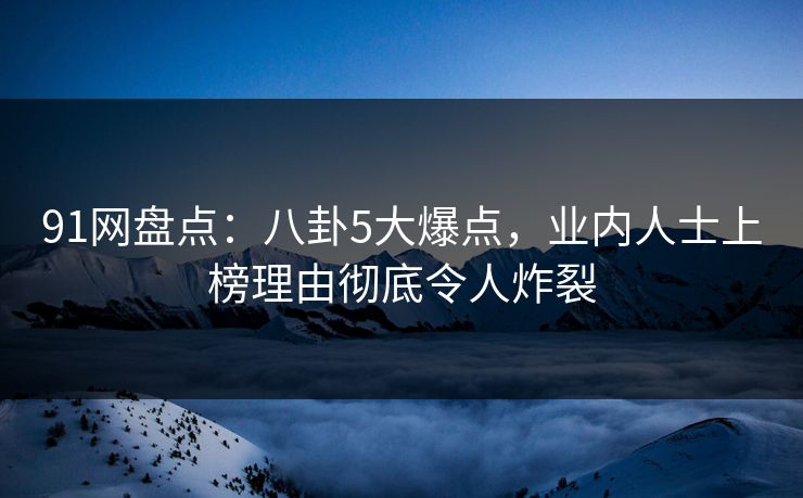 91网盘点：八卦5大爆点，业内人士上榜理由彻底令人炸裂