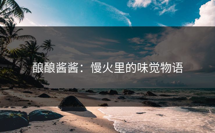 酿酿酱酱：慢火里的味觉物语