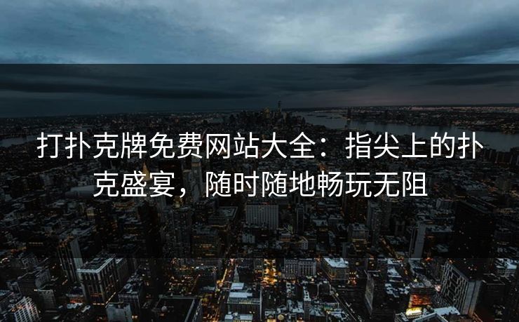 打扑克牌免费网站大全：指尖上的扑克盛宴，随时随地畅玩无阻
