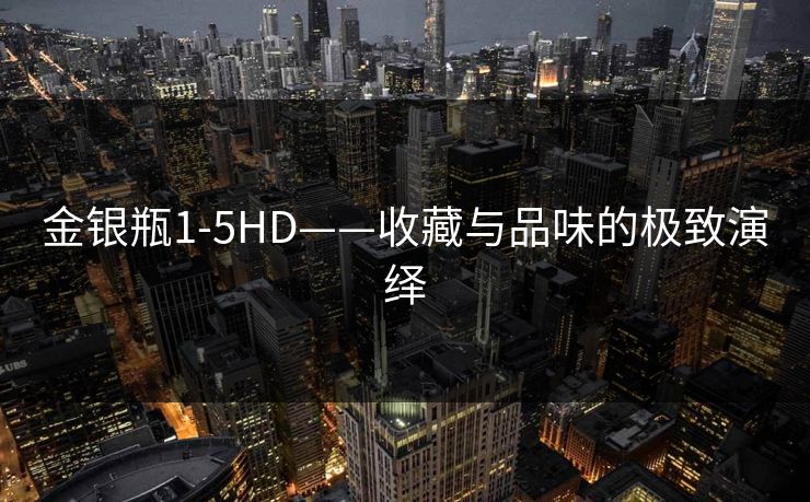 金银瓶1-5HD——收藏与品味的极致演绎