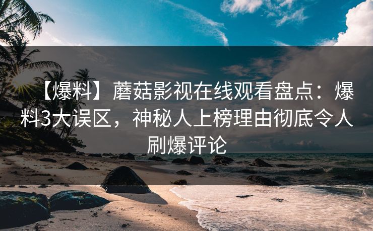 【爆料】蘑菇影视在线观看盘点：爆料3大误区，神秘人上榜理由彻底令人刷爆评论