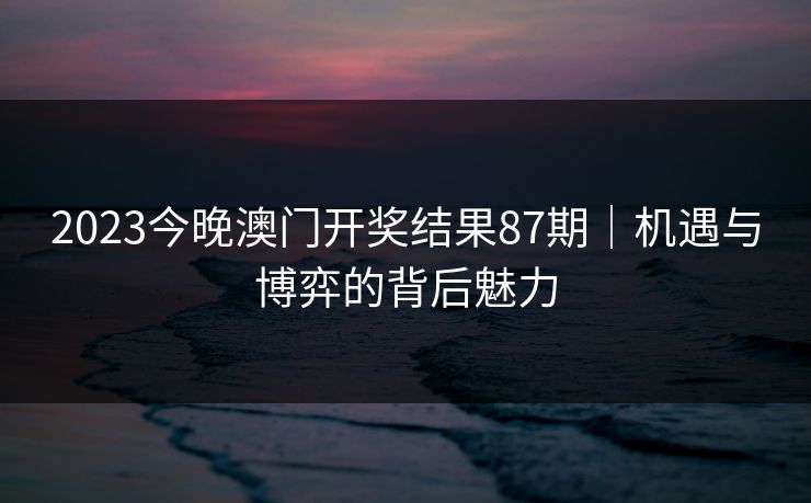 2023今晚澳门开奖结果87期｜机遇与博弈的背后魅力