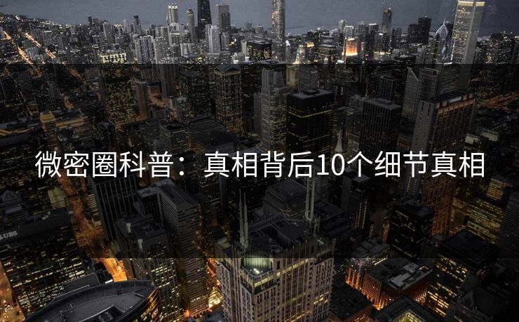 微密圈科普:真相背后10个细节真相 微密圈科普:真相背后10个细节真相