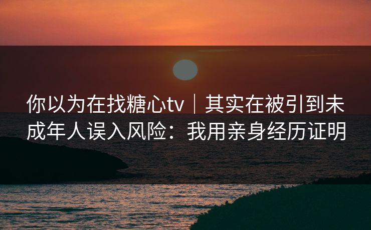 你以为在找糖心tv｜其实在被引到未成年人误入风险：我用亲身经历证明
