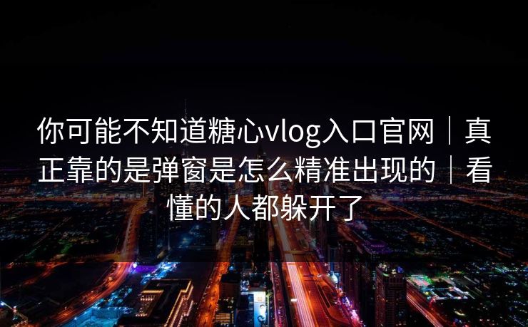 你可能不知道糖心vlog入口官网｜真正靠的是弹窗是怎么精准出现的｜看懂的人都躲开了