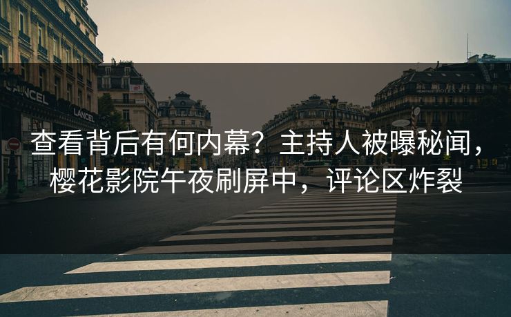查看背后有何内幕？主持人被曝秘闻，樱花影院午夜刷屏中，评论区炸裂