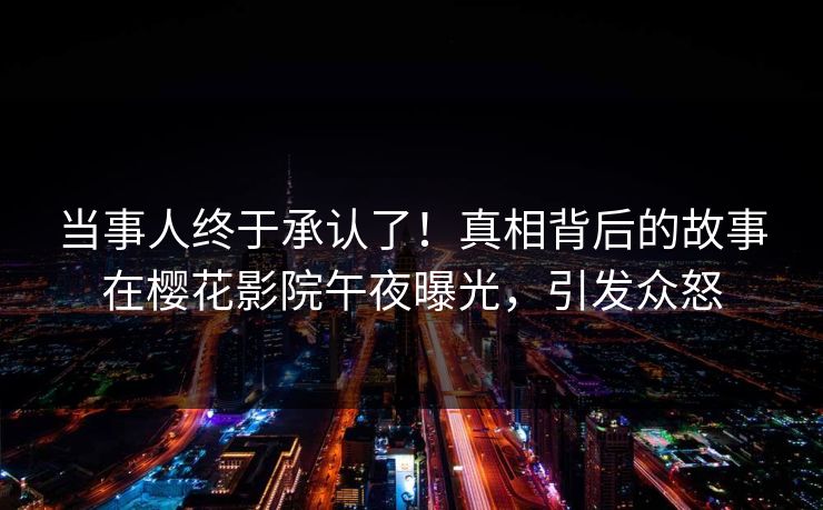 当事人终于承认了！真相背后的故事在樱花影院午夜曝光，引发众怒