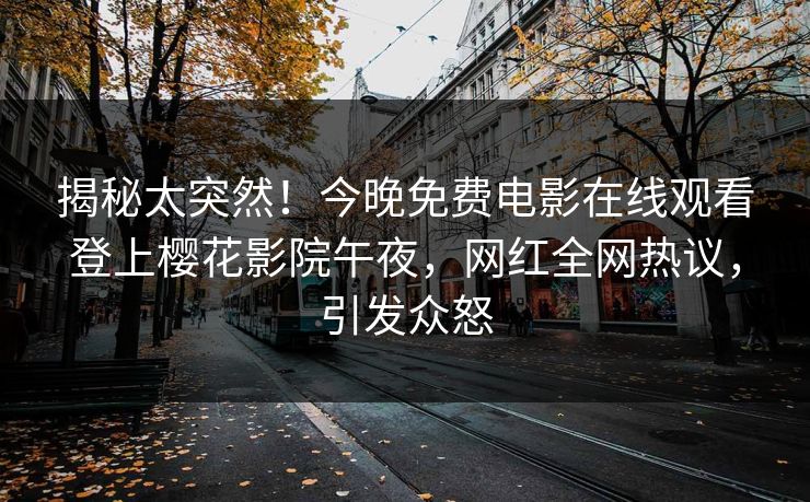 揭秘太突然！今晚免费电影在线观看登上樱花影院午夜，网红全网热议，引发众怒