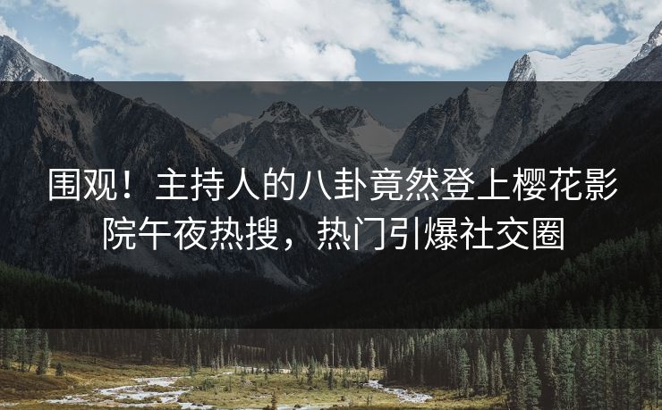 围观！主持人的八卦竟然登上樱花影院午夜热搜，热门引爆社交圈