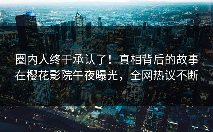 圈内人终于承认了！真相背后的故事在樱花影院午夜曝光，全网热议不断