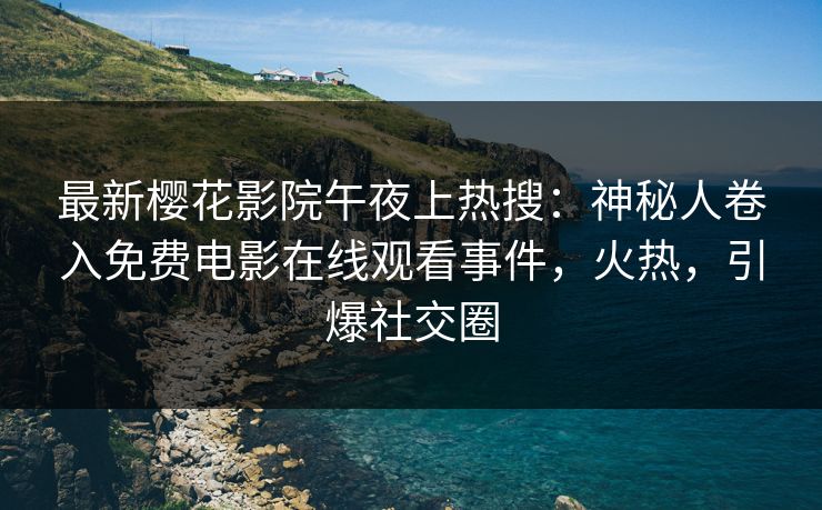 最新樱花影院午夜上热搜：神秘人卷入免费电影在线观看事件，火热，引爆社交圈