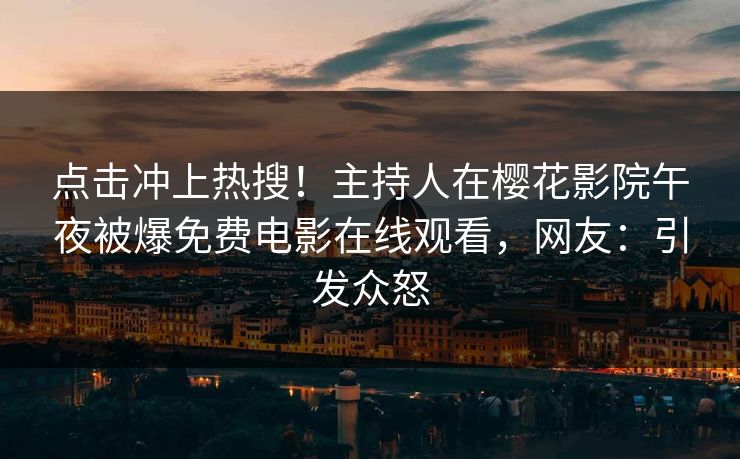 点击冲上热搜！主持人在樱花影院午夜被爆免费电影在线观看，网友：引发众怒