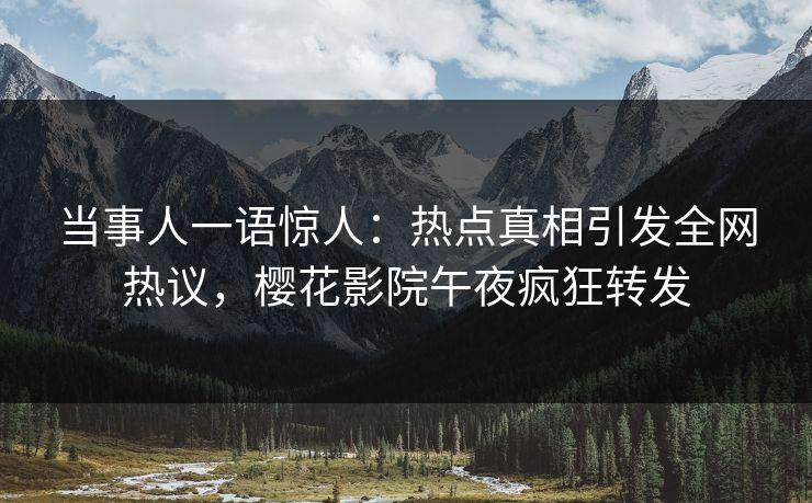 当事人一语惊人：热点真相引发全网热议，樱花影院午夜疯狂转发