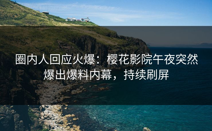 圈内人回应火爆：樱花影院午夜突然爆出爆料内幕，持续刷屏
