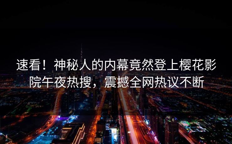 速看！神秘人的内幕竟然登上樱花影院午夜热搜，震撼全网热议不断