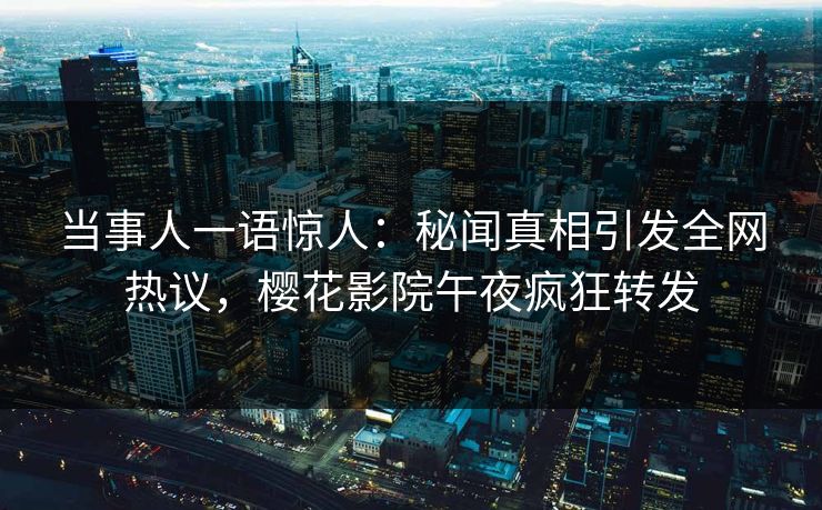 当事人一语惊人：秘闻真相引发全网热议，樱花影院午夜疯狂转发