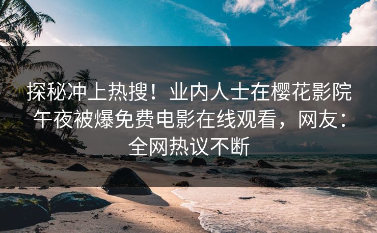 探秘冲上热搜！业内人士在樱花影院午夜被爆免费电影在线观看，网友：全网热议不断