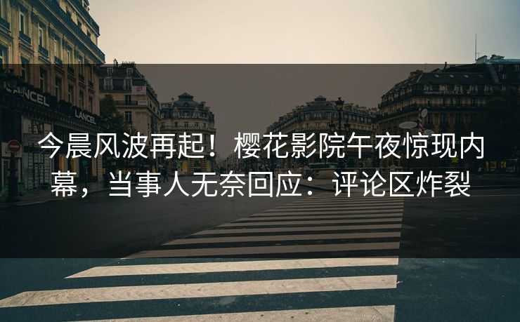 今晨风波再起！樱花影院午夜惊现内幕，当事人无奈回应：评论区炸裂