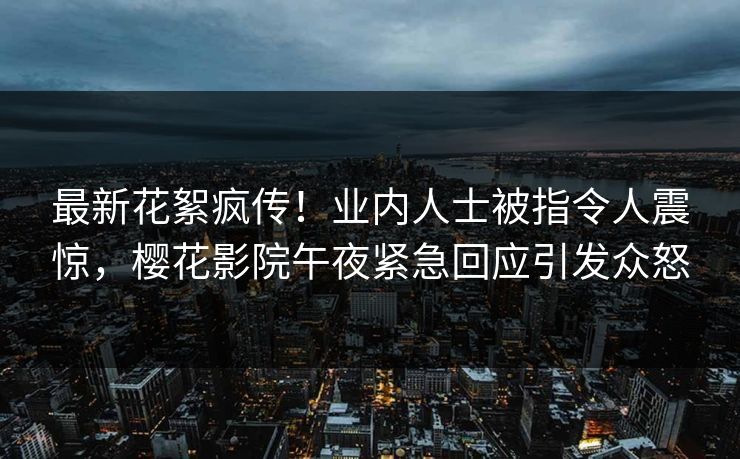 最新花絮疯传！业内人士被指令人震惊，樱花影院午夜紧急回应引发众怒