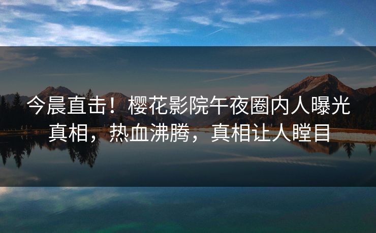 今晨直击！樱花影院午夜圈内人曝光真相，热血沸腾，真相让人瞠目