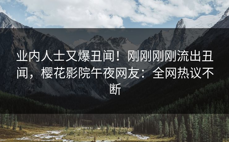 业内人士又爆丑闻！刚刚刚刚流出丑闻，樱花影院午夜网友：全网热议不断