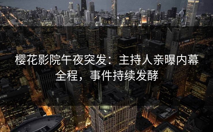 樱花影院午夜突发：主持人亲曝内幕全程，事件持续发酵