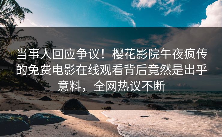 当事人回应争议！樱花影院午夜疯传的免费电影在线观看背后竟然是出乎意料，全网热议不断