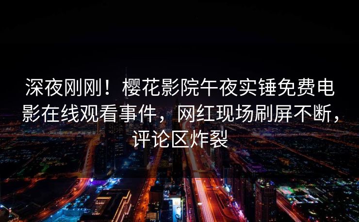 深夜刚刚！樱花影院午夜实锤免费电影在线观看事件，网红现场刷屏不断，评论区炸裂