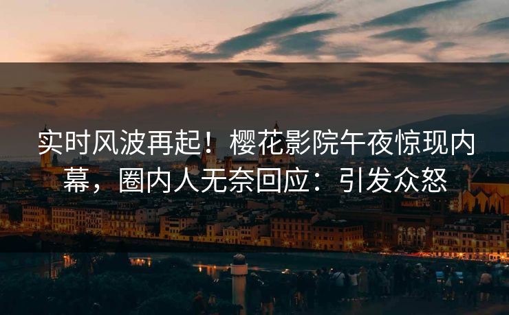 实时风波再起！樱花影院午夜惊现内幕，圈内人无奈回应：引发众怒
