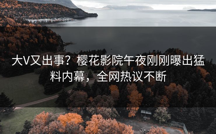 大V又出事？樱花影院午夜刚刚曝出猛料内幕，全网热议不断