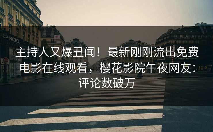 主持人又爆丑闻！最新刚刚流出免费电影在线观看，樱花影院午夜网友：评论数破万