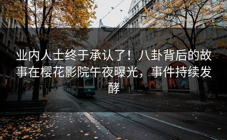 业内人士终于承认了！八卦背后的故事在樱花影院午夜曝光，事件持续发酵