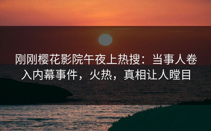 刚刚樱花影院午夜上热搜：当事人卷入内幕事件，火热，真相让人瞠目