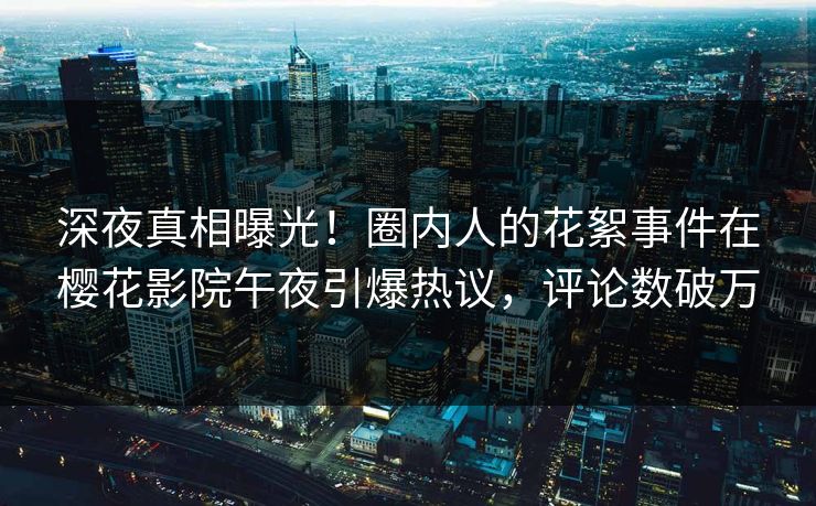 深夜真相曝光！圈内人的花絮事件在樱花影院午夜引爆热议，评论数破万